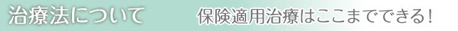 治療法について 保険適用治療はここまでできる！