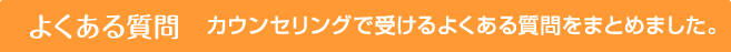 よくある質問 カウンセリングで受けるよくある質問をまとめました。