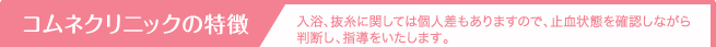 コムネクリニックの特徴 入浴、抜糸に関しては個人差もありますので、止血状態を確認しながら判断し、指導をいたします。