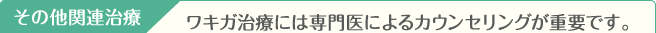 その他関連治療 ワキガ治療には専門医によるカウンセリングが重要です。